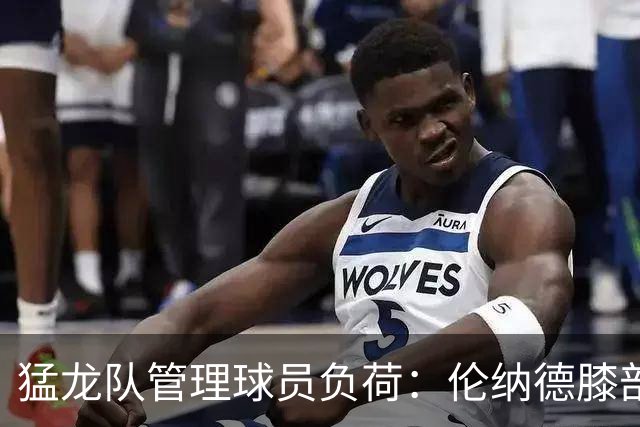 猛龙队管理球员负荷：伦纳德膝部状况分析
